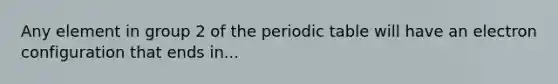 Any element in group 2 of the periodic table will have an electron configuration that ends in...