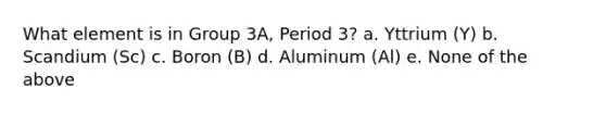 What element is in Group 3A, Period 3? a. Yttrium (Y) b. Scandium (Sc) c. Boron (B) d. Aluminum (Al) e. None of the above