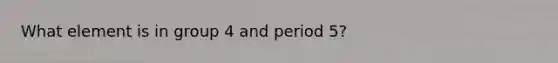 What element is in group 4 and period 5?