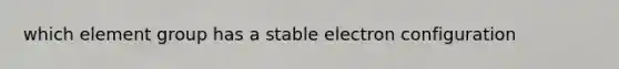 which element group has a stable electron configuration