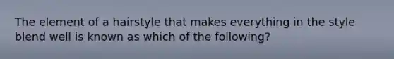 The element of a hairstyle that makes everything in the style blend well is known as which of the following?