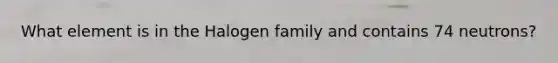 What element is in the Halogen family and contains 74 neutrons?