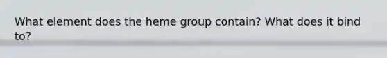 What element does the heme group contain? What does it bind to?