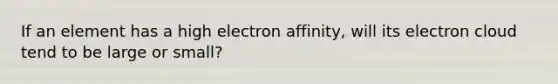 If an element has a high electron affinity, will its electron cloud tend to be large or small?