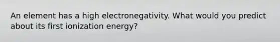 An element has a high electronegativity. What would you predict about its first ionization energy?