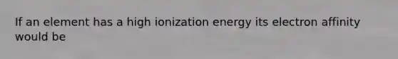 If an element has a high ionization energy its electron affinity would be