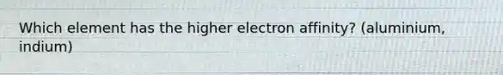 Which element has the higher electron affinity? (aluminium, indium)