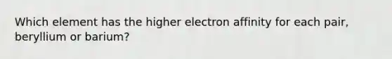 Which element has the higher electron affinity for each pair, beryllium or barium?