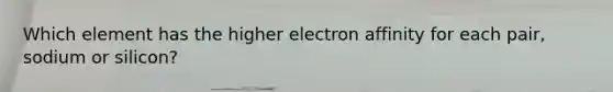 Which element has the higher electron affinity for each pair, sodium or silicon?