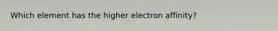 Which element has the higher electron affinity?