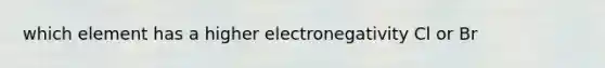 which element has a higher electronegativity Cl or Br