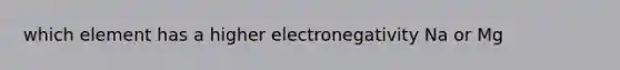 which element has a higher electronegativity Na or Mg