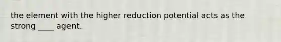 the element with the higher reduction potential acts as the strong ____ agent.