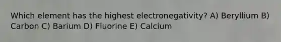 Which element has the highest electronegativity? A) Beryllium B) Carbon C) Barium D) Fluorine E) Calcium