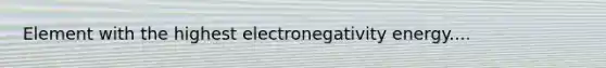 Element with the highest electronegativity energy....