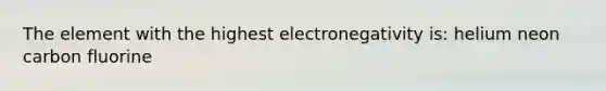 The element with the highest electronegativity is: helium neon carbon fluorine