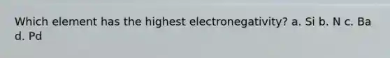 Which element has the highest electronegativity? a. Si b. N c. Ba d. Pd