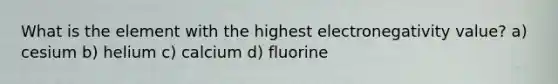 What is the element with the highest electronegativity value? a) cesium b) helium c) calcium d) fluorine