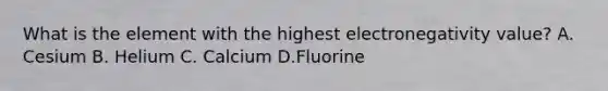 What is the element with the highest electronegativity value? A. Cesium B. Helium C. Calcium D.Fluorine