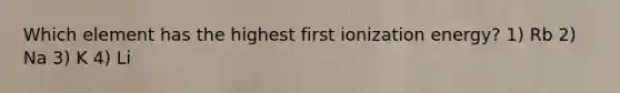 Which element has the highest first ionization energy? 1) Rb 2) Na 3) K 4) Li
