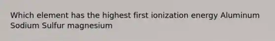 Which element has the highest first ionization energy Aluminum Sodium Sulfur magnesium