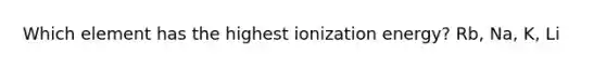 Which element has the highest ionization energy? Rb, Na, K, Li