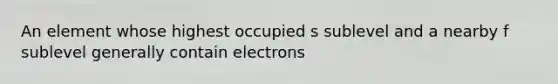 An element whose highest occupied s sublevel and a nearby f sublevel generally contain electrons