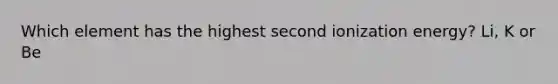 Which element has the highest second ionization energy? Li, K or Be