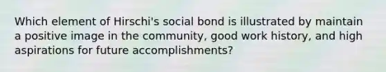 Which element of Hirschi's social bond is illustrated by maintain a positive image in the community, good work history, and high aspirations for future accomplishments?