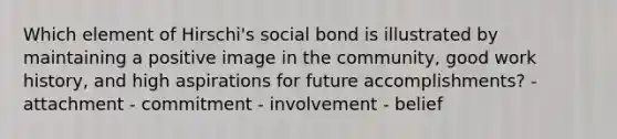 Which element of Hirschi's social bond is illustrated by maintaining a positive image in the community, good work history, and high aspirations for future accomplishments? - attachment - commitment - involvement - belief