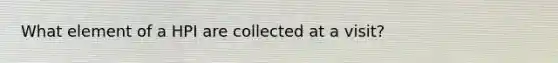 What element of a HPI are collected at a visit?
