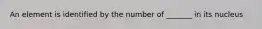 An element is identified by the number of _______ in its nucleus