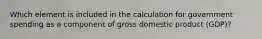 Which element is included in the calculation for government spending as a component of gross domestic product (GDP)?