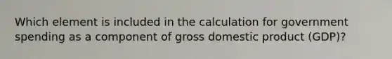 Which element is included in the calculation for government spending as a component of gross domestic product (GDP)?