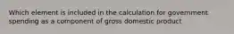 Which element is included in the calculation for government spending as a component of gross domestic product