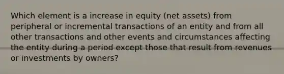 Which element is a increase in equity (net assets) from peripheral or incremental transactions of an entity and from all other transactions and other events and circumstances affecting the entity during a period except those that result from revenues or investments by owners?