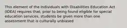 This element of the Individuals with Disabilities Education Act (IDEA) requires that, prior to being found eligible for special education services, students be given more than one assessment that is culturally unbiased