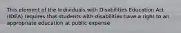 This element of the Individuals with Disabilities Education Act (IDEA) requires that students with disabilities have a right to an appropriate education at public expense