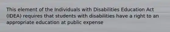 This element of the Individuals with Disabilities Education Act (IDEA) requires that students with disabilities have a right to an appropriate education at public expense