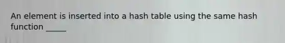 An element is inserted into a hash table using the same hash function _____