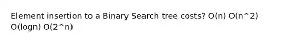 Element insertion to a Binary Search tree costs? O(n) O(n^2) O(logn) O(2^n)