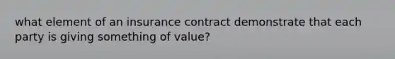 what element of an insurance contract demonstrate that each party is giving something of value?