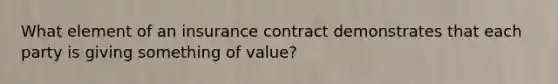 What element of an insurance contract demonstrates that each party is giving something of value?