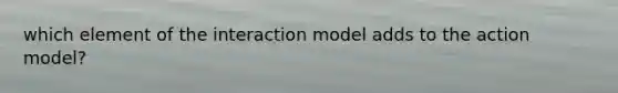 which element of the interaction model adds to the action model?