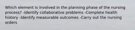 Which element is involved in the planning phase of the nursing process? -Identify collaborative problems -Complete health history -Identify measurable outcomes -Carry out the nursing orders