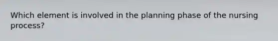 Which element is involved in the planning phase of the nursing process?