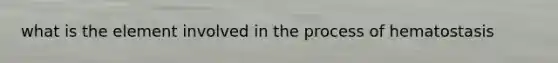 what is the element involved in the process of hematostasis
