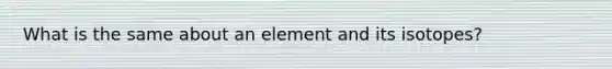 What is the same about an element and its isotopes?