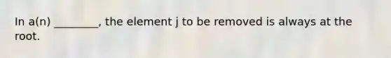 In a(n) ________, the element j to be removed is always at the root.