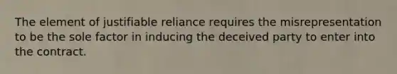 The element of justifiable reliance requires the misrepresentation to be the sole factor in inducing the deceived party to enter into the contract.